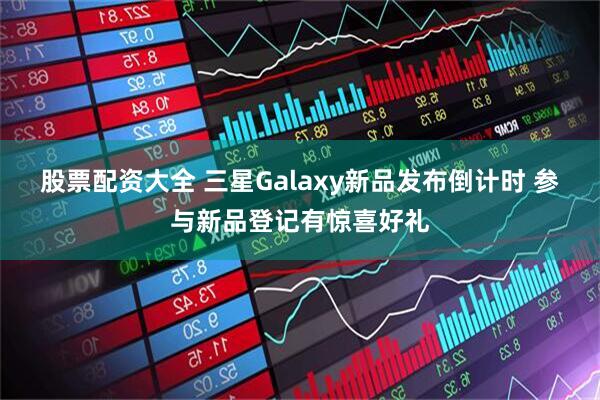 股票配资大全 三星Galaxy新品发布倒计时 参与新品登记有惊喜好礼