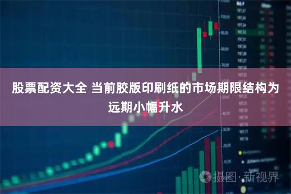 股票配资大全 当前胶版印刷纸的市场期限结构为远期小幅升水
