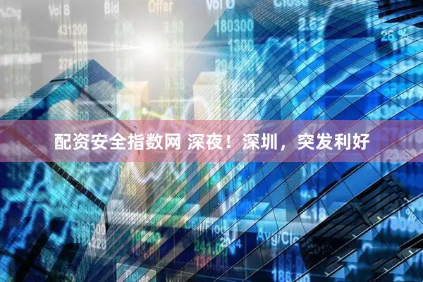 配资安全指数网 深夜！深圳，突发利好