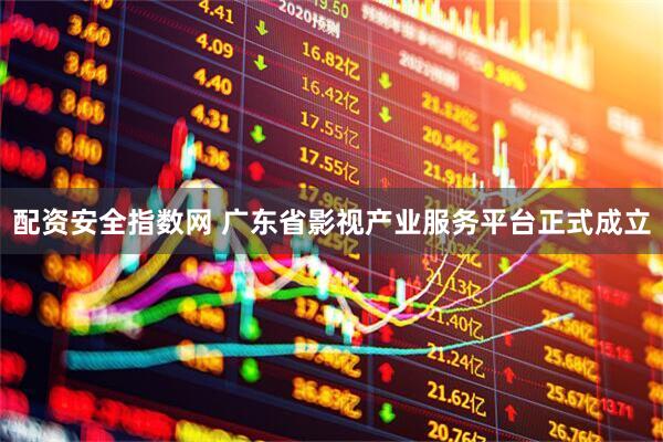 配资安全指数网 广东省影视产业服务平台正式成立