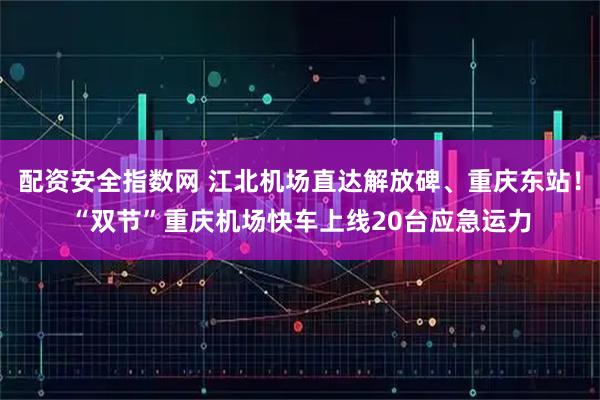 配资安全指数网 江北机场直达解放碑、重庆东站！“双节”重庆机场快车上线20台应急运力