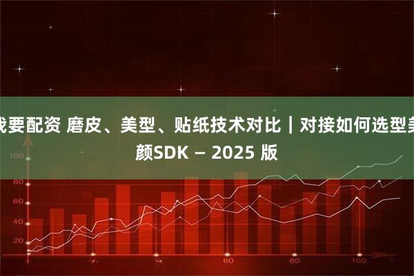 我要配资 磨皮、美型、贴纸技术对比｜对接如何选型美颜SDK — 2025 版