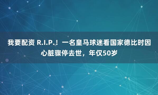 我要配资 R.I.P.！一名皇马球迷看国家德比时因心脏骤停去世，年仅50岁