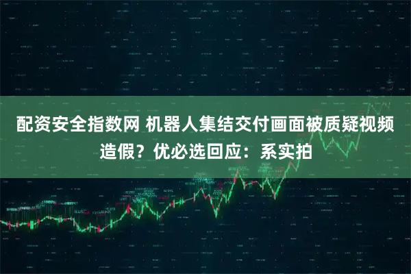 配资安全指数网 机器人集结交付画面被质疑视频造假？优必选回应：系实拍