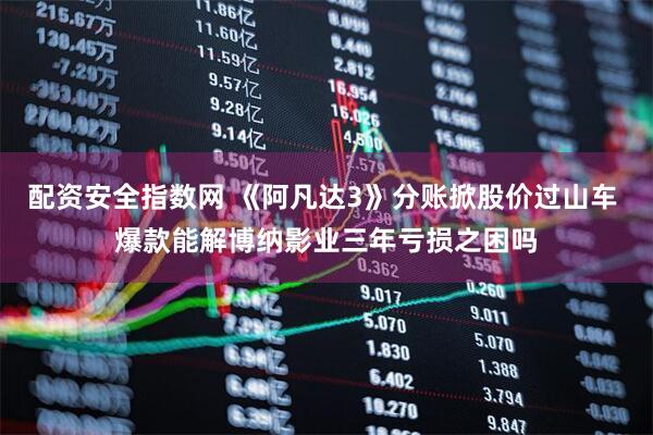 配资安全指数网 《阿凡达3》分账掀股价过山车 爆款能解博纳影业三年亏损之困吗