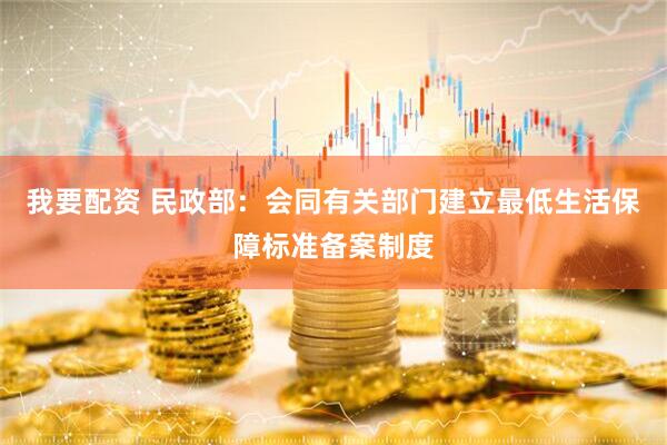 我要配资 民政部：会同有关部门建立最低生活保障标准备案制度